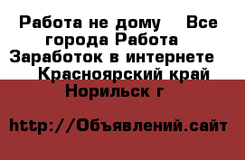 Работа не дому. - Все города Работа » Заработок в интернете   . Красноярский край,Норильск г.